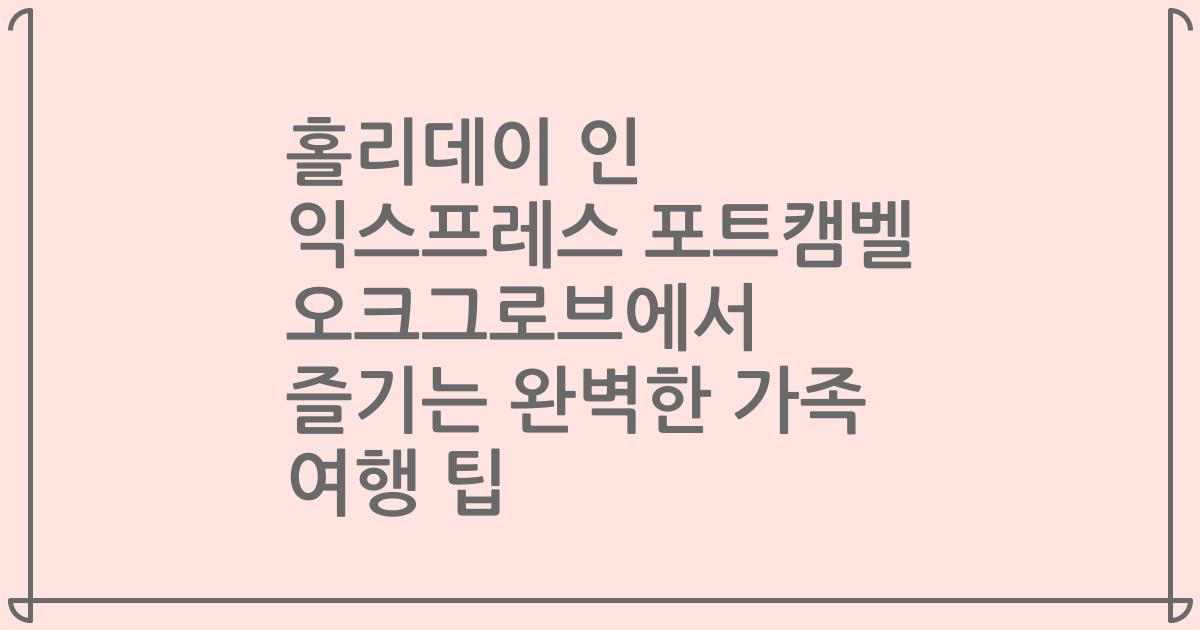 홀리데이 인 익스프레스 포트캠벨 오크그로브에서 즐기는 완벽한 가족 여행 팁