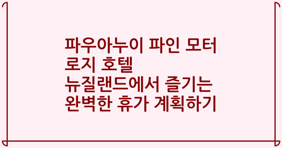 파우아누이 파인 모터 로지 호텔 뉴질랜드에서 즐기는 완벽한 휴가 계획하기