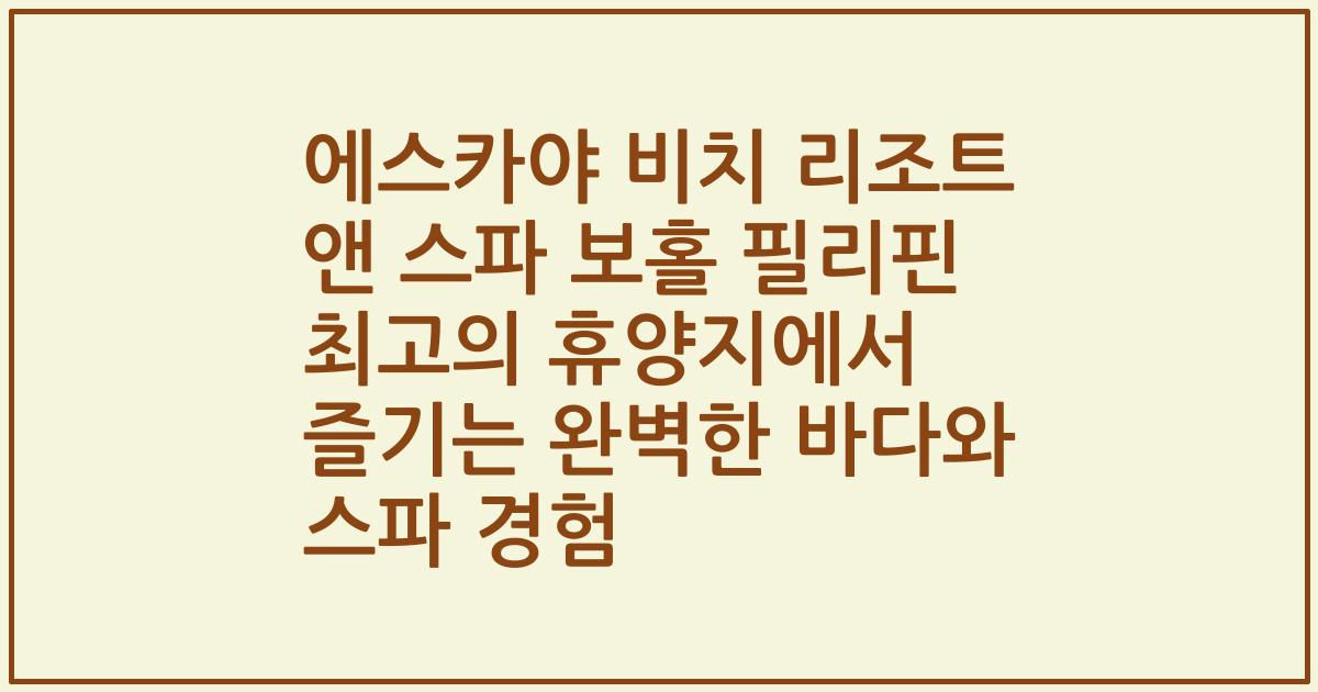 에스카야 비치 리조트 앤 스파 보홀 필리핀 최고의 휴양지에서 즐기는 완벽한 바다와 스파 경험