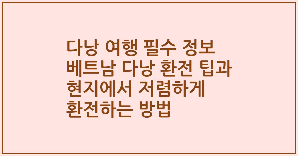 다낭 여행 필수 정보 베트남 다낭 환전 팁과 현지에서 저렴하게 환전하는 방법