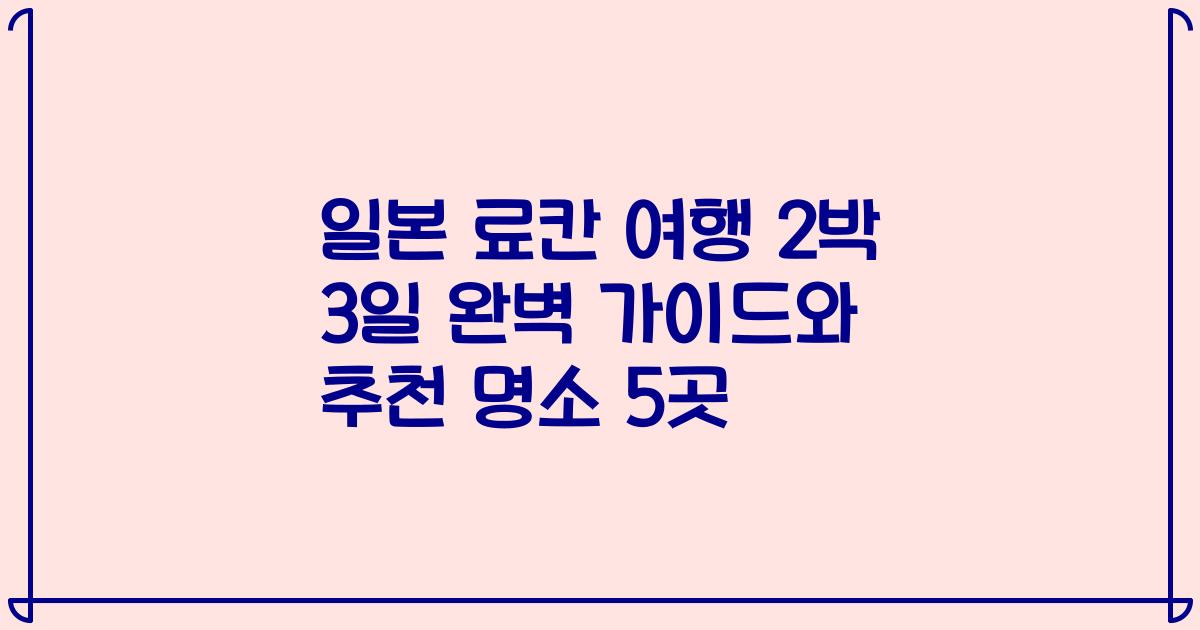 일본 료칸 여행 2박 3일 완벽 가이드와 추천 명소 5곳