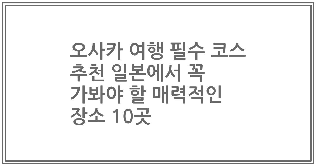오사카 여행 필수 코스 추천 일본에서 꼭 가봐야 할 매력적인 장소 10곳