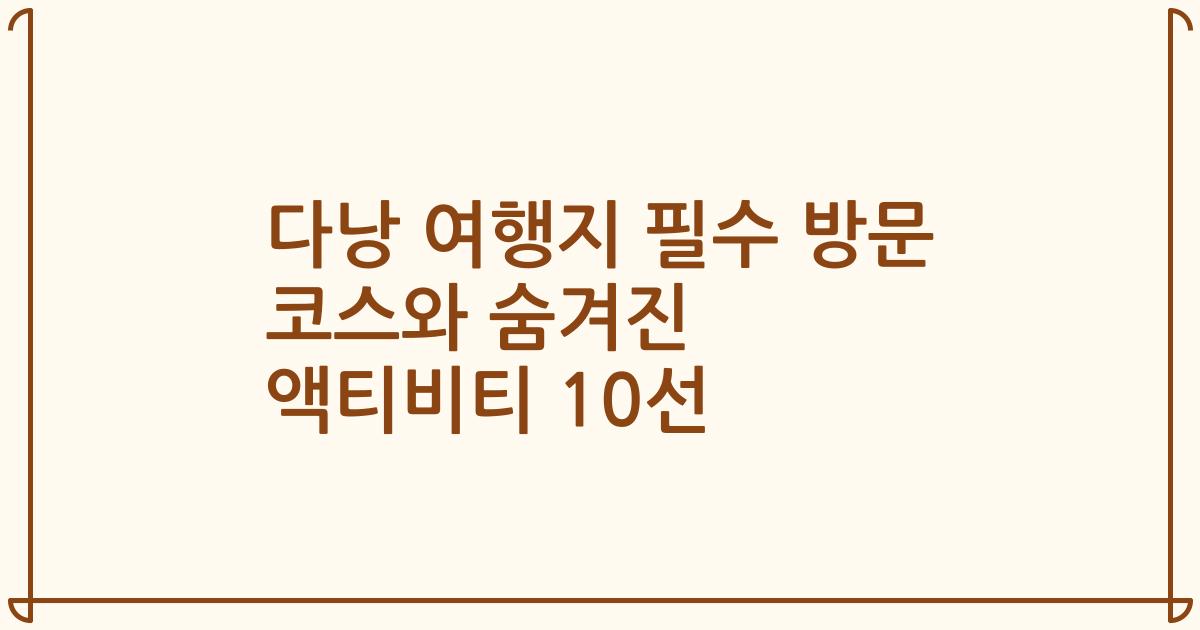 다낭 여행지 필수 방문 코스와 숨겨진 액티비티 10선